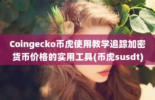 Coingecko币虎使用教学追踪加密货币价格的实用工具(币虎susdt)