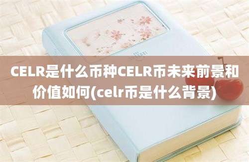 CELR是什么币种CELR币未来前景和价值如何(celr币是什么背景)