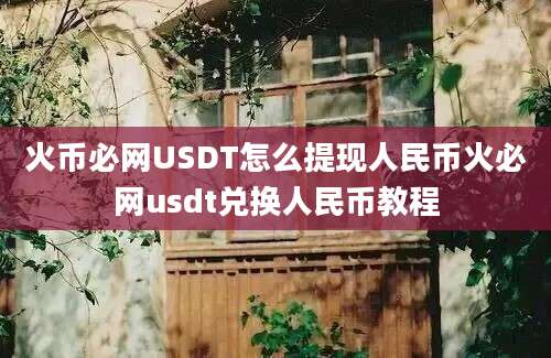 火币必网USDT怎么提现人民币火必网usdt兑换人民币教程