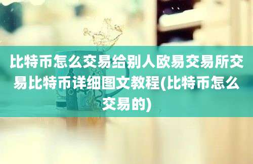 比特币怎么交易给别人欧易交易所交易比特币详细图文教程(比特币怎么交易的)