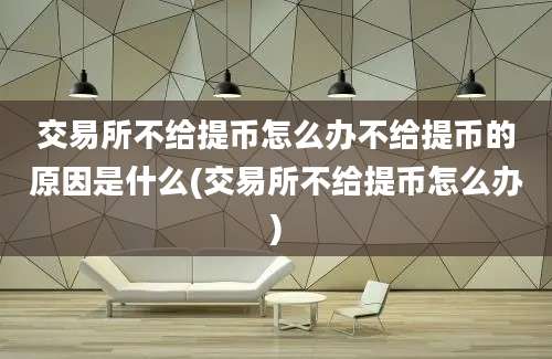 交易所不给提币怎么办不给提币的原因是什么(交易所不给提币怎么办)