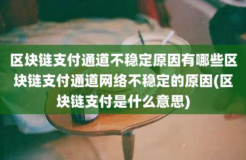 区块链支付通道不稳定原因有哪些区块链支付通道网络不稳定的原因(区块链支付是什么意思)