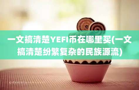 一文搞清楚YEFI币在哪里买(一文搞清楚纷繁复杂的民族源流)