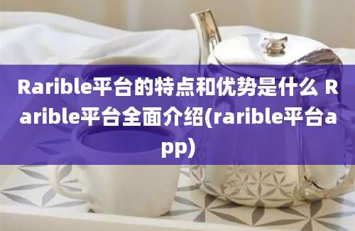 Rarible平台的特点和优势是什么 Rarible平台全面介绍(rarible平台app)