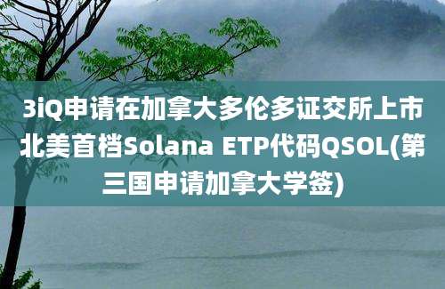 3iQ申请在加拿大多伦多证交所上市北美首档Solana ETP代码QSOL(第三国申请加拿大学签)