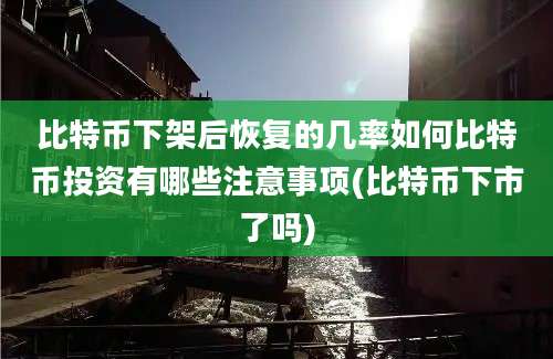 比特币下架后恢复的几率如何比特币投资有哪些注意事项(比特币下市了吗)