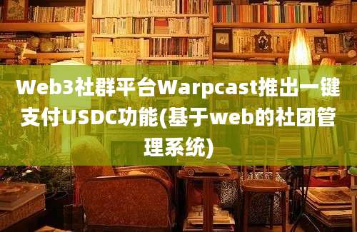 Web3社群平台Warpcast推出一键支付USDC功能(基于web的社团管理系统)