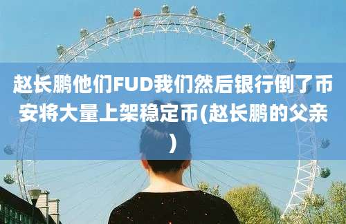 赵长鹏他们FUD我们然后银行倒了币安将大量上架稳定币(赵长鹏的父亲)