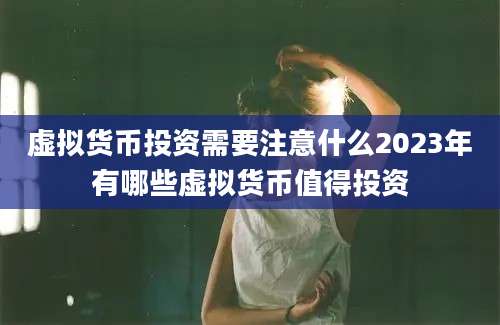 虚拟货币投资需要注意什么2023年有哪些虚拟货币值得投资