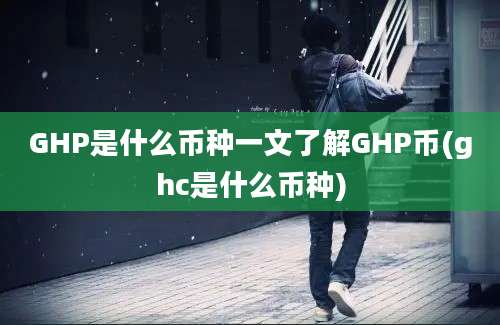 GHP是什么币种一文了解GHP币(ghc是什么币种)