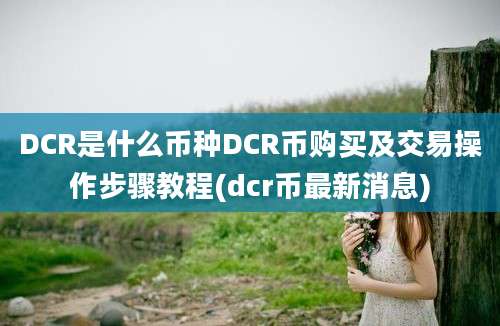 DCR是什么币种DCR币购买及交易操作步骤教程(dcr币最新消息)