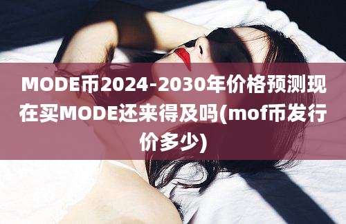 MODE币2024-2030年价格预测现在买MODE还来得及吗(mof币发行价多少)