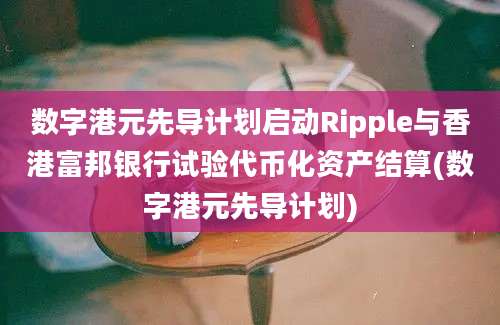 数字港元先导计划启动Ripple与香港富邦银行试验代币化资产结算(数字港元先导计划)