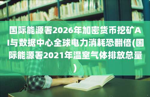 国际能源署2026年加密货币挖矿AI与数据中心全球电力消耗恐翻倍(国际能源署2021年温室气体排放总量)