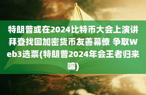 特朗普或在2024比特币大会上演讲拜登找回加密货币友善幕僚 争取Web3选票(特朗普2024年会王者归来嘛)