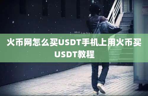 火币网怎么买USDT手机上用火币买USDT教程