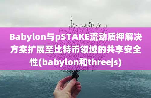 Babylon与pSTAKE流动质押解决方案扩展至比特币领域的共享安全性(babylon和threejs)