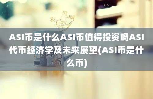 ASI币是什么ASI币值得投资吗ASI代币经济学及未来展望(ASI币是什么币)