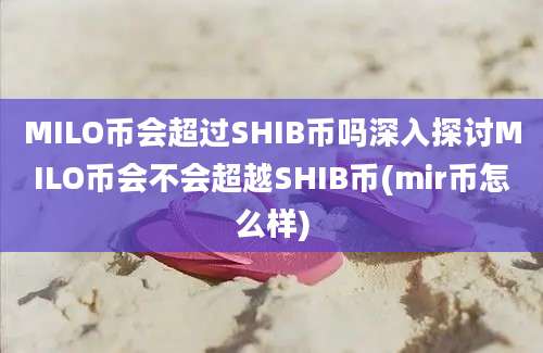 MILO币会超过SHIB币吗深入探讨MILO币会不会超越SHIB币(mir币怎么样)