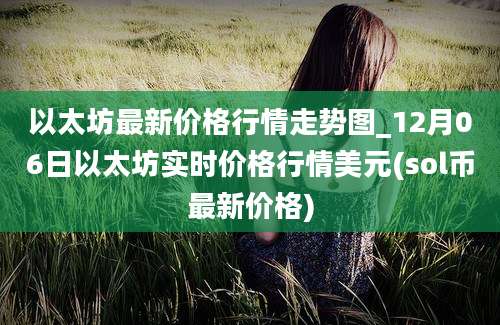 以太坊最新价格行情走势图_12月06日以太坊实时价格行情美元(sol币最新价格)