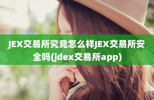 JEX交易所究竟怎么样JEX交易所安全吗(jdex交易所app)