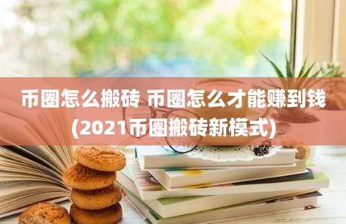 币圈怎么搬砖 币圈怎么才能赚到钱(2021币圈搬砖新模式)