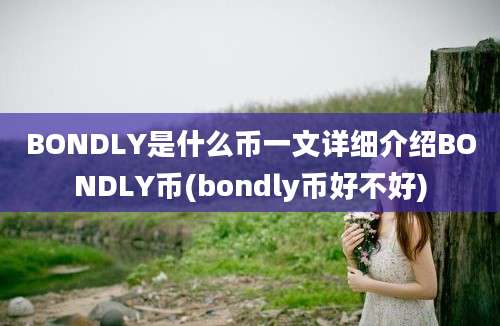 BONDLY是什么币一文详细介绍BONDLY币(bondly币好不好)