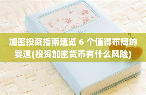 加密投资指南速览 6 个值得布局的赛道(投资加密货币有什么风险)