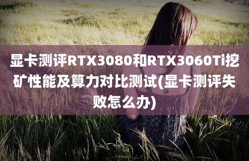 显卡测评RTX3080和RTX3060Ti挖矿性能及算力对比测试(显卡测评失败怎么办)