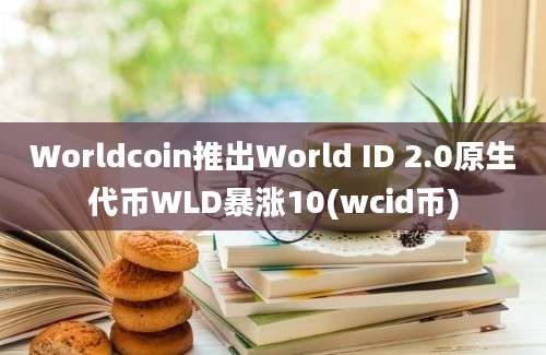 Worldcoin推出World ID 2.0原生代币WLD暴涨10(wcid币)