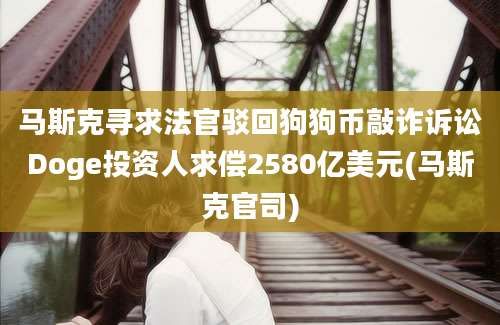 马斯克寻求法官驳回狗狗币敲诈诉讼Doge投资人求偿2580亿美元(马斯克官司)