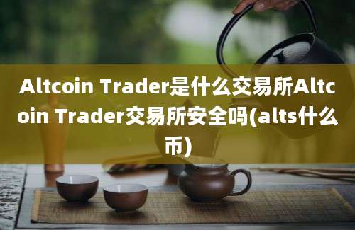 Altcoin Trader是什么交易所Altcoin Trader交易所安全吗(alts什么币)