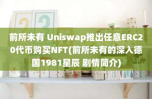 前所未有 Uniswap推出任意ERC20代币购买NFT(前所未有的深入德国1981星辰 剧情简介)