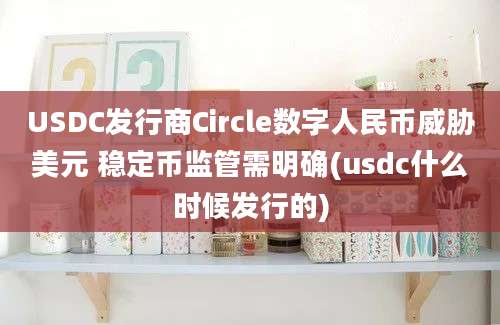 USDC发行商Circle数字人民币威胁美元 稳定币监管需明确(usdc什么时候发行的)