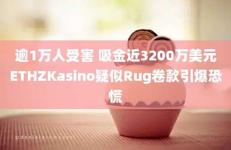 逾1万人受害 吸金近3200万美元ETHZKasino疑似Rug卷款引爆恐慌