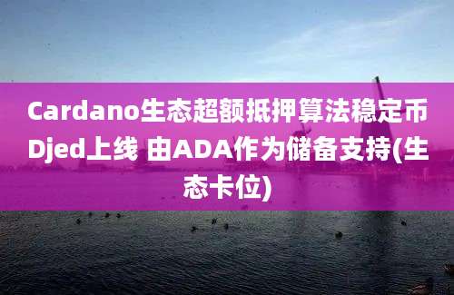 Cardano生态超额抵押算法稳定币Djed上线 由ADA作为储备支持(生态卡位)