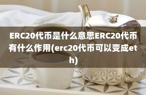 ERC20代币是什么意思ERC20代币有什么作用(erc20代币可以变成eth)