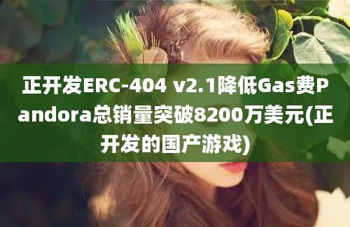 正开发ERC-404 v2.1降低Gas费Pandora总销量突破8200万美元(正开发的国产游戏)