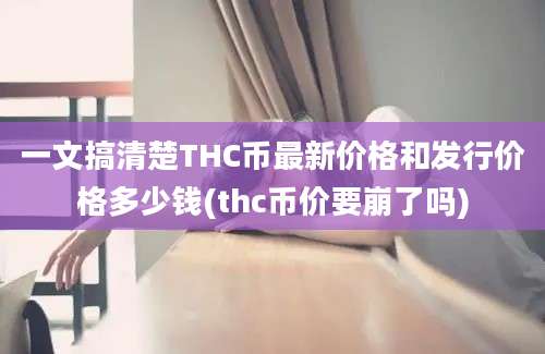 一文搞清楚THC币最新价格和发行价格多少钱(thc币价要崩了吗)