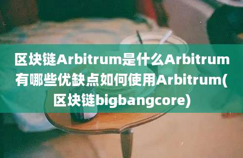 区块链Arbitrum是什么Arbitrum有哪些优缺点如何使用Arbitrum(区块链bigbangcore)