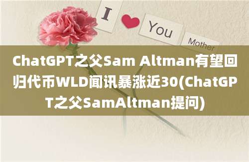 ChatGPT之父Sam Altman有望回归代币WLD闻讯暴涨近30(ChatGPT之父SamAltman提问)