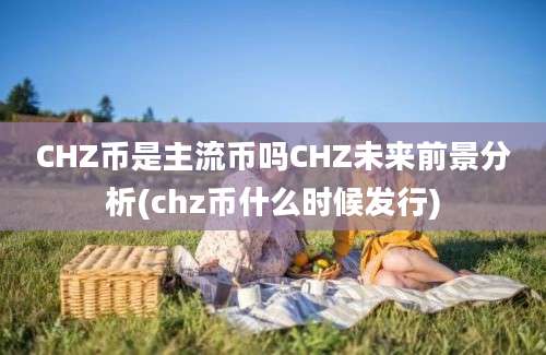 CHZ币是主流币吗CHZ未来前景分析(chz币什么时候发行)