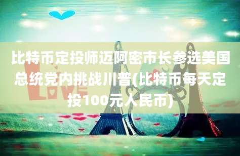 比特币定投师迈阿密市长参选美国总统党内挑战川普(比特币每天定投100元人民币)