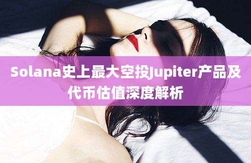 Solana史上最大空投Jupiter产品及代币估值深度解析