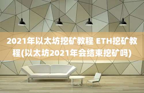 2021年以太坊挖矿教程 ETH挖矿教程(以太坊2021年会结束挖矿吗)