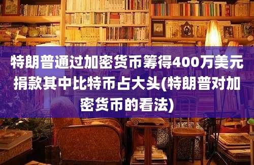 特朗普通过加密货币筹得400万美元捐款其中比特币占大头(特朗普对加密货币的看法)