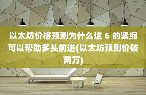 以太坊价格预测为什么这 6 的紧缩可以帮助多头前进(以太坊预测价破两万)