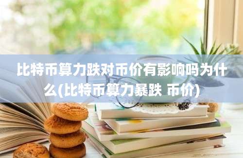 比特币算力跌对币价有影响吗为什么(比特币算力暴跌 币价)