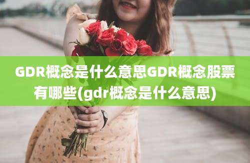 GDR概念是什么意思GDR概念股票有哪些(gdr概念是什么意思)