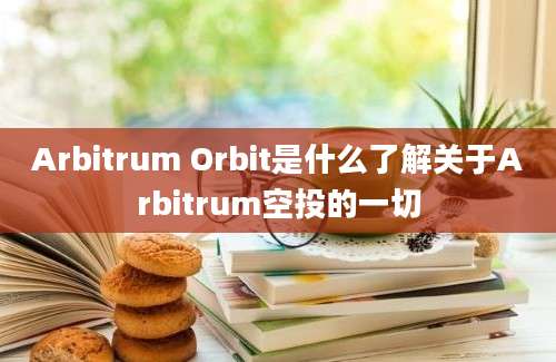 Arbitrum Orbit是什么了解关于Arbitrum空投的一切